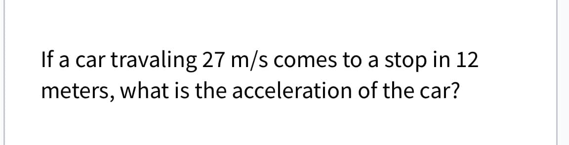 If a car travaling 27 m/s comes to a stop in 12
meters, what is the acceleration of the car?