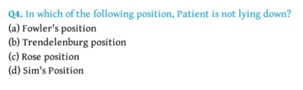 Q4. In which of the following position, Patient is not lying down?
(a) Fowler's position
(b) Trendelenburg position
(c) Rose position
(d) Sim's Position

