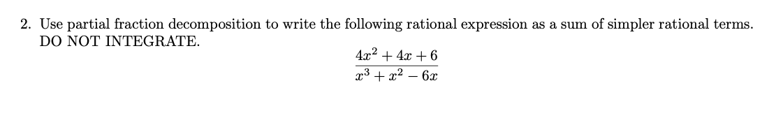 2. Use partial fraction decomposition to write the following rational expression as a sum of simpler rational terms.
DO NOT INTEGRATE.
4x2 + 4x + 6
x3 + x2 – 6x
