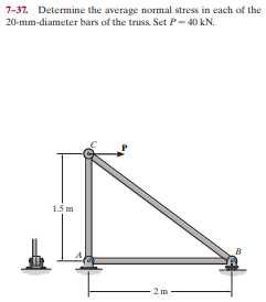 7-37. Determine the average normal stress in each of the
20-mm-diameter bars of the truss. Set P-40 kN.
1.5 m
