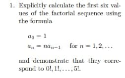 1. Explicitly calculate the first six val-
ues of the factorial sequence using
the formula
90 = 1
annan-1 for n = 1,2,...
and demonstrate that they corre-
spond to 0!, 11,..., 51.