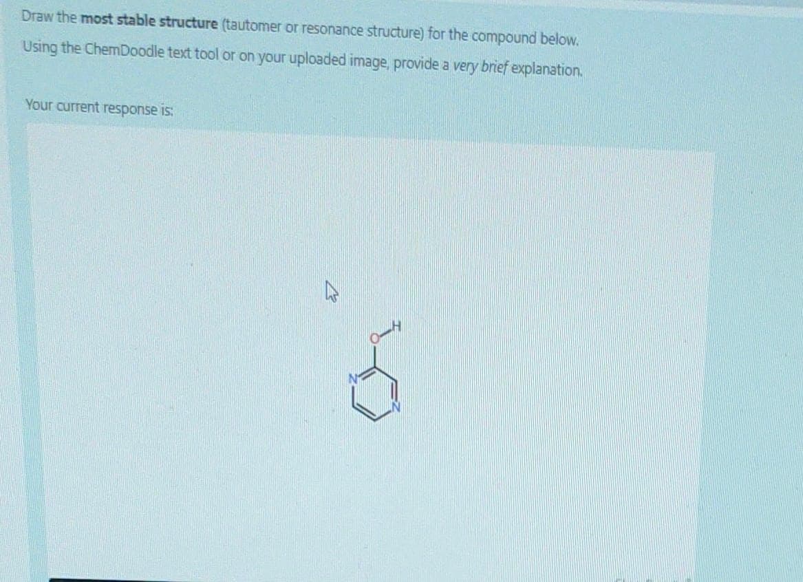Draw the most stable structure (tautomer or resonance structure) for the compound below.
Using the ChemDoodle text tool or on your uploaded image, provide a very brief explanation.
Your current response is:
6