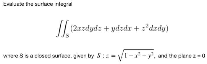 Evaluate the surface integral
/| (2xzdydz + ydzdr + 2*dxdy)
where S is a closed surface, given by S:z = V1- x? – y2, and the plane z = 0
%3D
