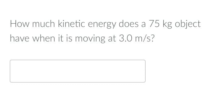 How much kinetic energy does a 75 kg object
have when it is moving at 3.0 m/s?