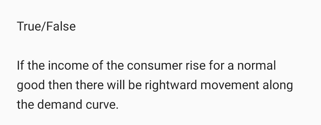 True/False
If the income of the consumer rise for a normal
good then there will be rightward movement along
the demand curve.
