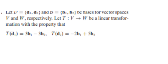 Let D = {di, d2} and 5 = {bi, b2} be bases for vector spaces
V and W, respectively. Let T :V → w be a linear transfor-
mation with the property that
T(d,) = 3b, – 3b2, T(d2) = -2b, + 5b,
