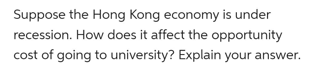 Suppose the Hong Kong economy is under
recession. How does it affect the opportunity
cost of going to university? Explain your answer.
