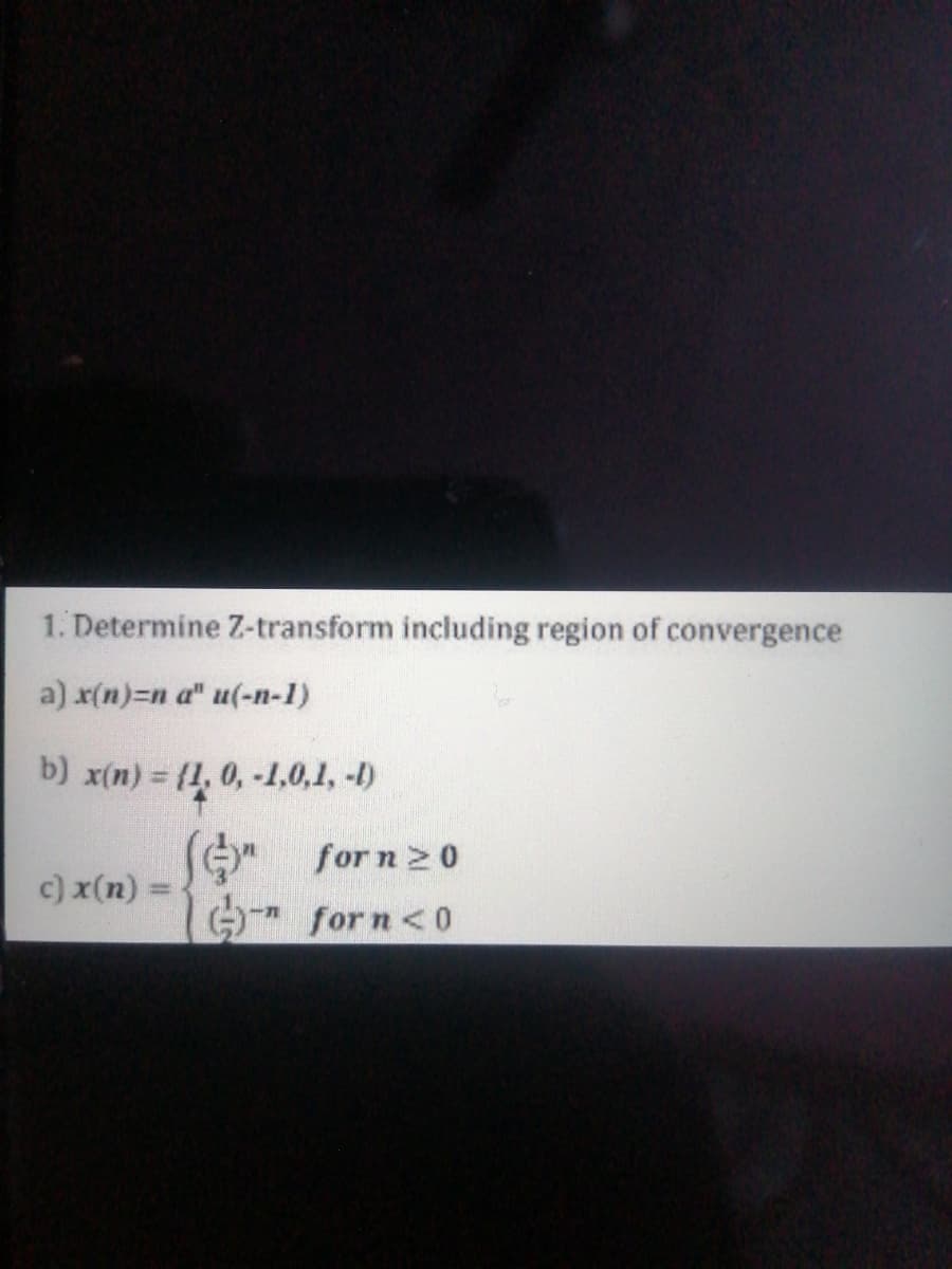 1. Determine Z-transform including region of convergence
a) x(n)-n a" u(-n-1)
b) x(n) = {1, 0, -1,0,1, -1)
for n 20
G
c) x(n) =
for n<0
