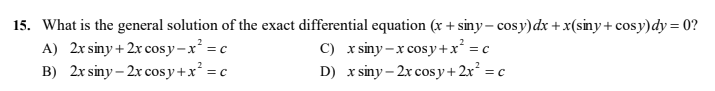 15. What is the general solution of the exact differential equation (x + siny – cosy)dx + x(siny + cosy)dy = 0?
C) x siny –x cosy +x²
D) x siny – 2x cos y+2x² = c
A) 2x siny + 2x cosy-x = c
B) 2x siny – 2x cosy+x² = c
X = c
