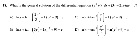 18. What is the general solution of the differential equation (y + 9) dx + (3x – 2xy)dy = 0?
2y
- In( y² +9) = c
(}
- In( y² +9) = c
3
A) h지-tan|글
C) In|x|+ tan
3
B) In|x|+ tan (3y) + In( y² +9) = c
– In( y° +9) = c
-1
D) In|x|- tan
-1
