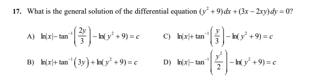 17. What is the general solution of the differential equation (y² + 9)dx + (3x – 2xy)dy = 0?
(2y
A) 피지-tan| 클|-In(y' + 9) = c
C) 피지+ tan|을|-n(y' +9) =c
3
B) Inlx|+ tan ( 3y)+ In( y² + 9) = c
D) In|x|- tan
- In( y +9) = c
2
