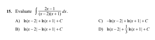 2х - 1
15. Evaluate
dx.
(x – 2)(x + 1)
A) Inx – 2| + Inx + 1| +C
C) -hx – 2| + Inx + 1| +C
B) Inx – 2| – nx + 1| +C
D) hr-2| + 글 nlx + 1| + C
