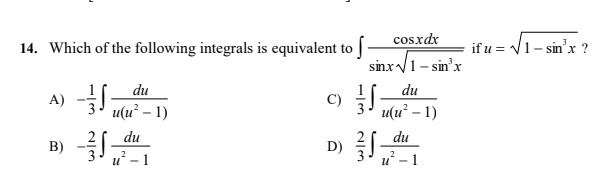 cosxdx
14. Which of the following integrals is equivalent to
if u = V1- sin'x ?
sinx V1- sin'x
du
du
c)
u(и* - 1)
A)
u(u² – 1)
du
du
B)
D)
u - 1
u - 1
