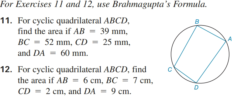 For Exercises 11 and 12, use Brahmagupta's Formula.
11. For cyclic quadrilateral ABCD,
find the area if AB = 39 mm,
А
52 mm, CD
and DA = 60 mm.
ВС
25 mm,
12. For cyclic quadrilateral ABCD, find
6 cm, BC = 7 cm,
the area if AB
6 ст,
D
CD
2 cm, and DA
= 9 cm.
