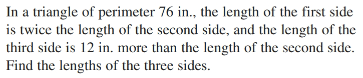 In a triangle of perimeter 76 in., the length of the first side
is twice the length of the second side, and the length of the
third side is 12 in. more than the length of the second side.
Find the lengths of the three sides.
