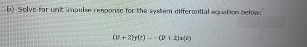 b) Solve for unit impulse response for the system differential equation below:
(D + 2)y(t) = -(D + 2)x(t)
