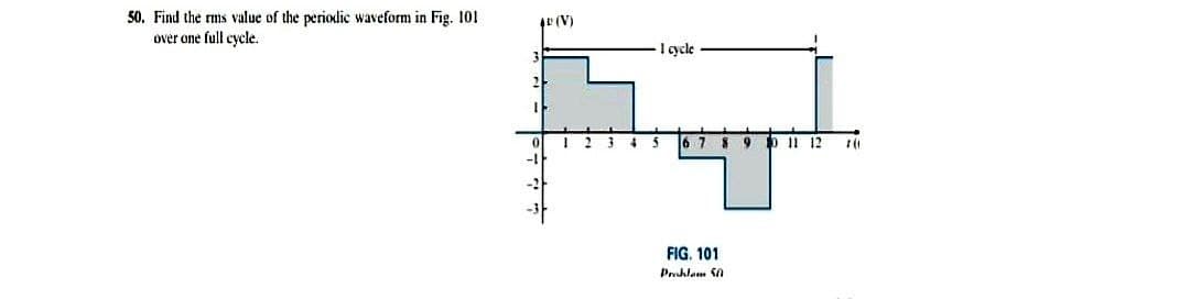 50. Find the rms value of the periodic waveform in Fig. 101
over one full cycle.
(V)
I cycle
3
67 8 9 D 12
FIG. 101
Pruhlam S0
