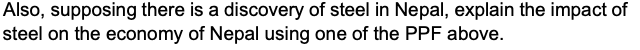 Also, supposing there is a discovery of steel in Nepal, explain the impact of
steel on the economy of Nepal using one of the PPF above.
