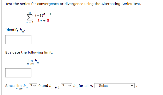 Test the series for convergence or divergence using the Alternating Series Test.
Š (-1)^ - 1
3n + 5
n = 1
Identify b,
Evaluate the following limit.
lim b,
n-co
Since lim b. ?0 and b.
n + 1
vb, for all n,
---Select---
n-00
