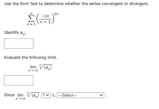 Use the Root Test to determine whether the series convergent or divergent.
6n
-3n
n + 1
Identify a,
Evaluate the following limit.
lim Vla,
n- co
Since lim V ja. ? v 1, ---Select---
n - c0
