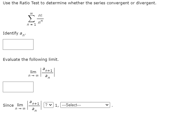 Use the Ratio Test to determine whether the series convergent or divergent.
n!
n = 1
Identify an
Evaluate the following limit.
n+1
lim
n- 00
an
n+1
Since lim
n- 00
? v 1, --Select--
