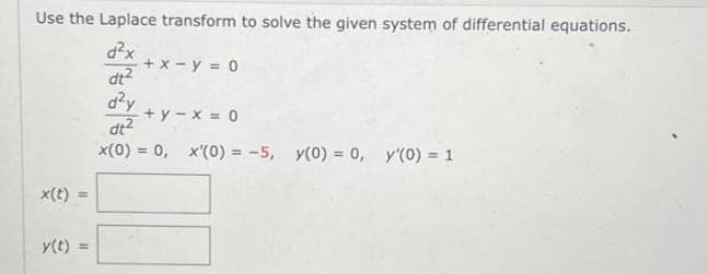 Use the Laplace transform to solve the given system of differential equations.
d²x
dt²
d²y
+y-x = 0
dt2
x(0) = 0, x'(0) = -5, y(0) = 0, y'(0) = 1
x(t) =
y(t) =
+ x - y = 0