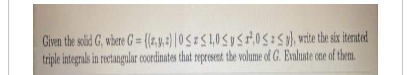 Given the solid G, where G= {(1,y,2)|0S z S 1,0S yS,0 wite the six iterated
triple integrals in rectangular coordinates that represent the volume of G. Evaluate one of them.
%3D
