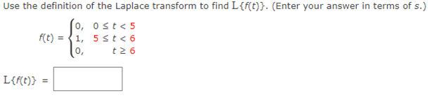 Use the definition of the Laplace transform to find L{f(t)}. (Enter your answer in terms of s.)
0, 0≤t<5
1, 5 ≤ t < 6
0,
t 26
f(t)= =
L{f(t)} =