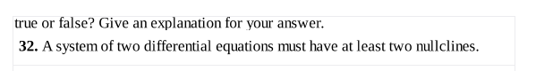 true or false? Give an explanation for your answer.
32. A system of two differential equations must have at least two nullclines.
