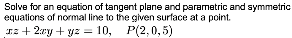 Solve for an equation of tangent plane and parametric and symmetric
equations of normal line to the given surface at a point.
cz + 2xy + yz = 10, P(2,0,5)
