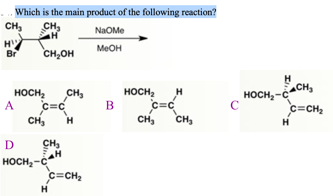 Which is the main product of the following reaction?
CH3
CH3
NaOMe
МеОн
Br
CH,OH
H
HOCH2
c=c
CH3
HOCH2-CaCH,
c=CH2
HOCH2
CH3
H
А
c=c
C=C
В
CH3
H
CH3
H
CH3
HOCH2-C
c=CH2
H
