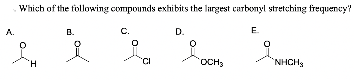 Which of the following compounds exhibits the largest carbonyl stretching frequency?
А.
В.
С.
D.
Е.
H.
OCH3
NHCH3
