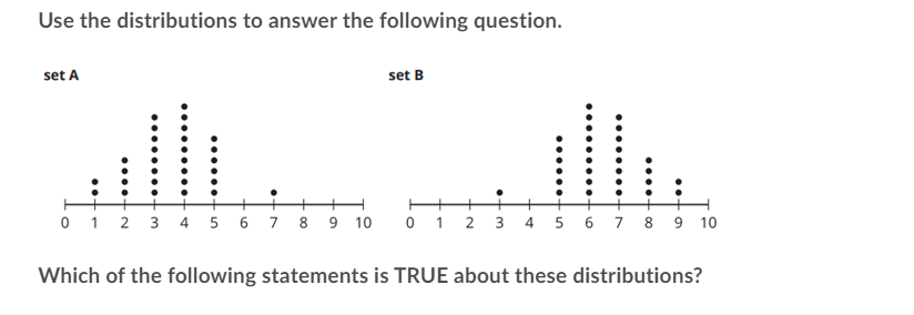 Use the distributions to answer the following question.
set A
set B
ill
0 1 2 3 4 5 6 7 8 9 10
0 1 2 3 4 5 6 7 8 9 10
Which of the following statements is TRUE about these distributions?
