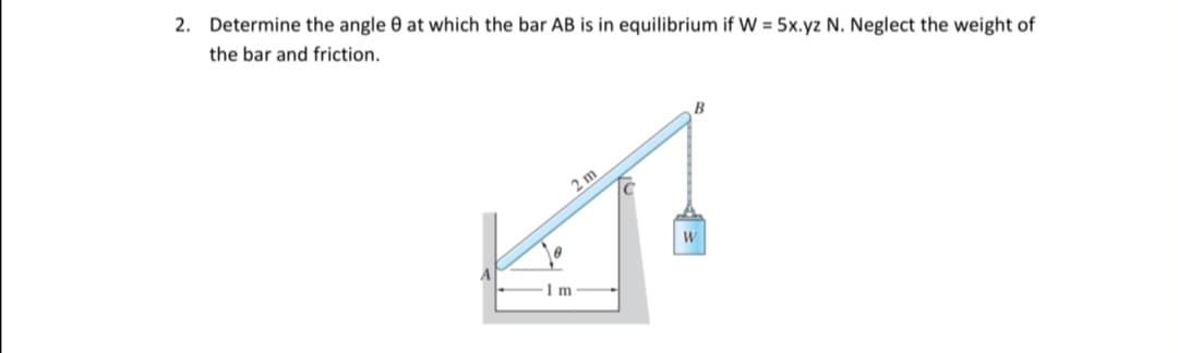 2. Determine the angle 0 at which the bar AB is in equilibrium if W = 5x.yz N. Neglect the weight of
the bar and friction.
