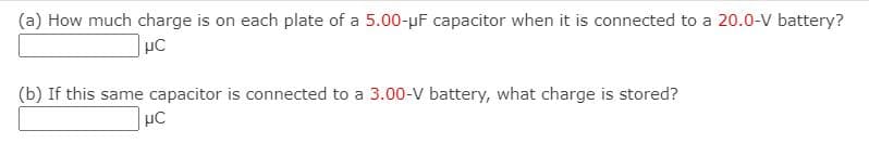 (a) How much charge is on each plate of a 5.00-µF capacitor when it is connected to a 20.0-V battery?
(b) If this same capacitor is connected to a 3.00-V battery, what charge is stored?
