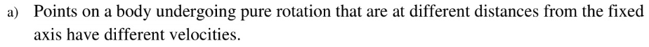 a) Points on a body undergoing pure rotation that are at different distances from the fixed
axis have different velocities.
