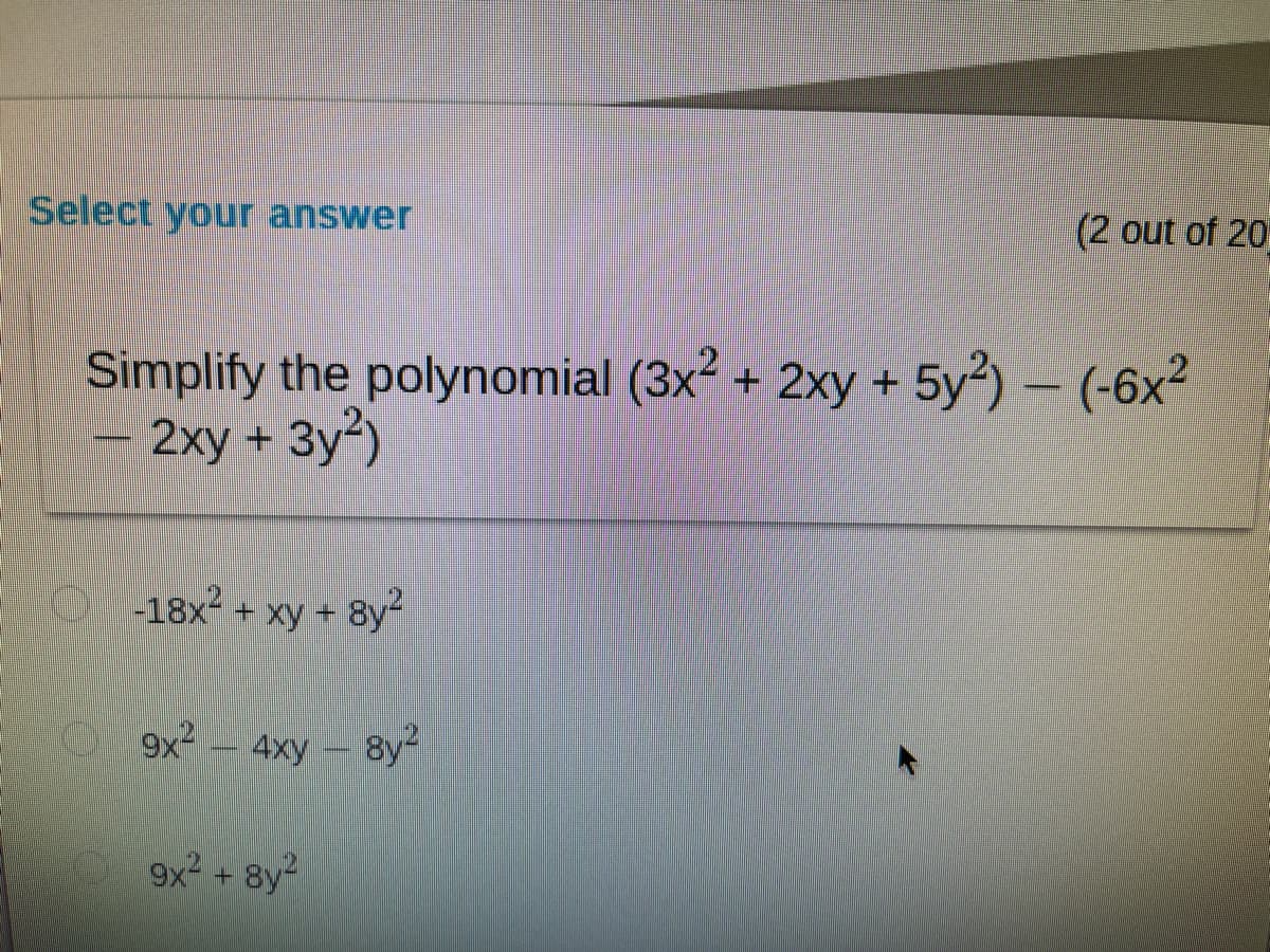 Select your answer
(2 out of 20
Simplify the polynomial (3x2 + 2xy + 5y2)- (-6x2
2хy + Зу?)
-18x + xy + 8y
9x2
4xy 8y2
9x + 8y2
