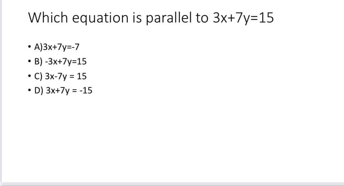 Which equation is parallel to 3x+7y=D15
• A)3x+7y=-7
B) -3x+7y=15
C) 3x-7y = 15
• D) 3x+7y = -15
%3D
