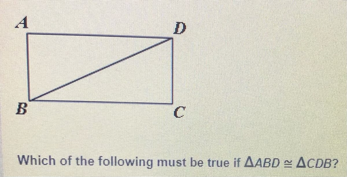A
B
Which of the following must be true if AABD ACDB?
