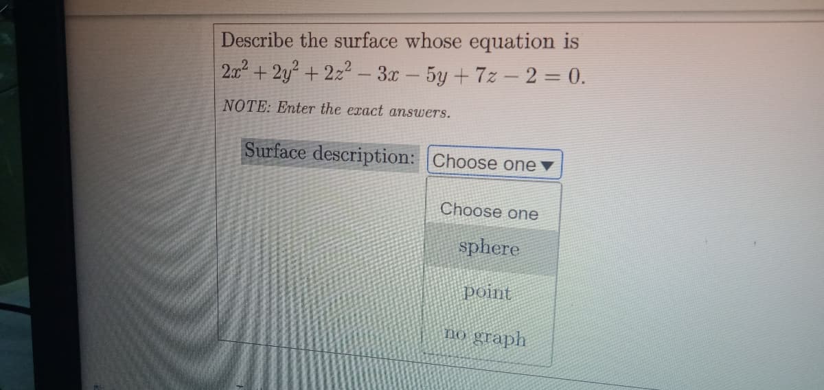Describe the surface whose equation is
2.x+2y + 222- 3x- 5y + 7z - 2 = 0.
NOTE: Enter the exact answers.
Surface description: Choose one v
Choose one
sphere
point
no graph
