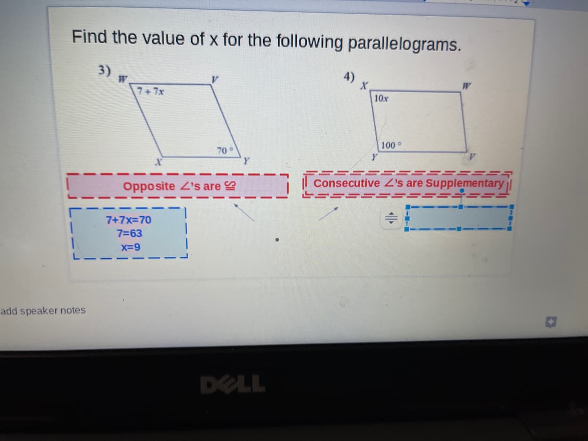 Find the value of x for the following parallelograms.
3) w
4)
W
7+7x
10x
100°
70
Consecutive Z's are Supplementary ||
Opposite Z's are S
7+7x=70
7=63
X=9
add speaker notes
DELL
