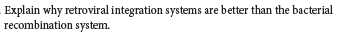 Explain why retroviral integration systems are better than the bacterial
recombination system.
