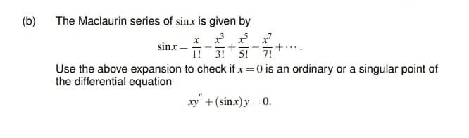(b)
The Maclaurin series of sinx is given by
x r x x7
1! 3! 5! 7!
Use the above expansion to check if x= 0 is an ordinary or a singular point of
sinx =
...
the differential equation
xy +(sin.x)y = 0.
