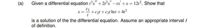 (a)
Given a differential equation rx" +21²x" – tx' +x= 1212. Show that
x= +c2t + c3t Int +412
is a solution of the the differential equation. Assume an appropriate interval I
of definition.
