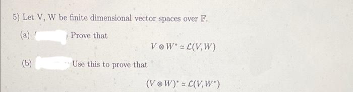 5) Let V, W be finite dimensional vector spaces over F.
(a) (
Prove that
(b)
Use this to prove that
V ⓇW* ~ L(V,W)
(VW)* ~ L(V,W*)