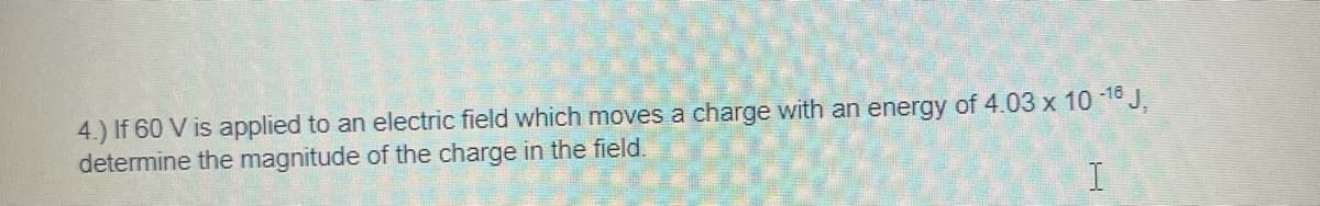 4.) If 60 V is applied to an electric field which moves a charge with an energy of 4.03 x 10 1 J,
determine the magnitude of the charge in the field.
I.
