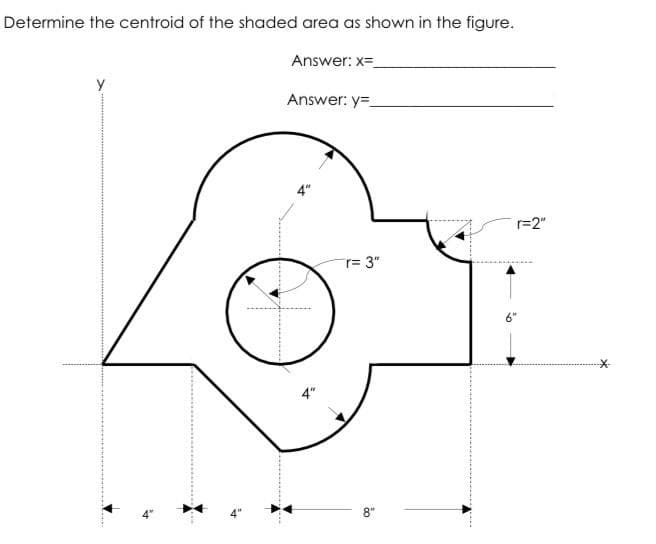 Determine the centroid of the shaded area as shown in the figure.
Answer: x=
Answer: y=
4"
r=2"
r= 3"
6"
--
8"
