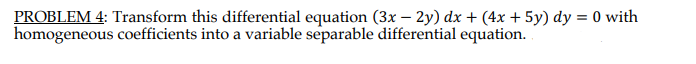 PROBLEM 4: Transform this differential equation (3x – 2y) dx + (4x + 5y) dy = 0 with
homogeneous coefficients into a variable separable differential equation.
