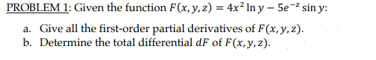 PROBLEM 1: Given the function F(x, y, z) = 4x² In y – 5e-2 sin y:
a. Give all the first-order partial derivatives of F(x, y, z).
b. Determine the total differential dF of F(x,y, z).
