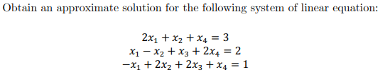 Obtain an approximate solution for the following system of linear equation:
2x1 + x2 + x4 = 3
X1 – x2 + x3 + 2x4 = 2
-x1 + 2x2 + 2xX3 + x4 = 1
%3D
%3!
